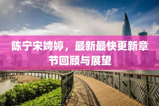 陳寧宋娉婷，最新最快更新章節(jié)回顧與展望