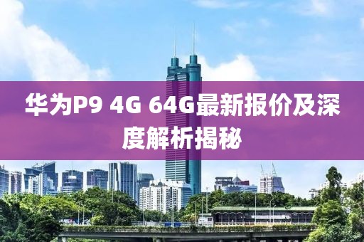 華為P9 4G 64G最新報(bào)價(jià)及深度解析揭秘