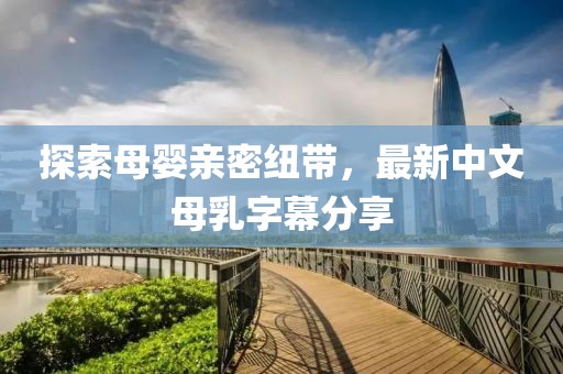 探索母嬰親密紐帶，最新中文母乳字幕分享