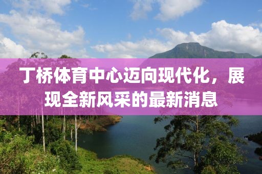 丁橋體育中心邁向現(xiàn)代化，展現(xiàn)全新風采的最新消息