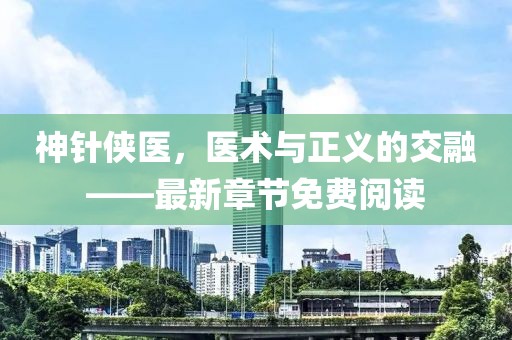 神針俠醫(yī)，醫(yī)術(shù)與正義的交融——最新章節(jié)免費閱讀