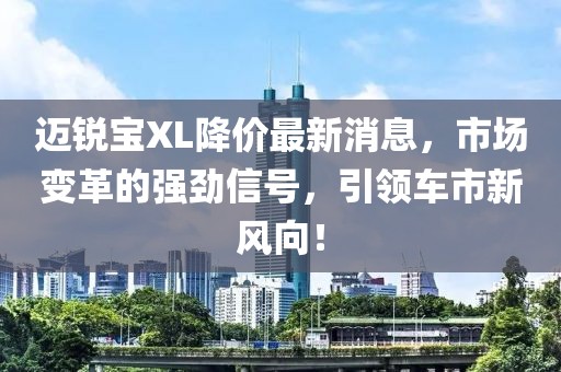 邁銳寶XL降價(jià)最新消息，市場變革的強(qiáng)勁信號，引領(lǐng)車市新風(fēng)向！