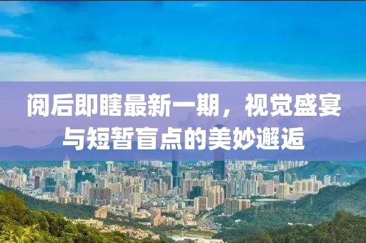 閱后即瞎最新一期，視覺(jué)盛宴與短暫盲點(diǎn)的美妙邂逅