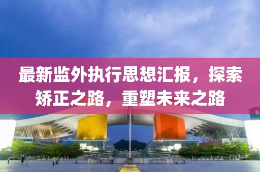 最新監(jiān)外執(zhí)行思想?yún)R報，探索矯正之路，重塑未來之路