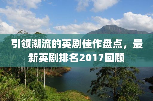 引領(lǐng)潮流的英劇佳作盤點，最新英劇排名2017回顧