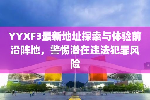 YYXF3最新地址探索與體驗(yàn)前沿陣地，警惕潛在違法犯罪風(fēng)險(xiǎn)