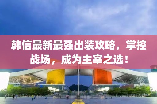韓信最新最強(qiáng)出裝攻略，掌控戰(zhàn)場，成為主宰之選！
