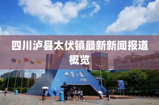 四川瀘縣太伏鎮(zhèn)最新新聞報道概覽