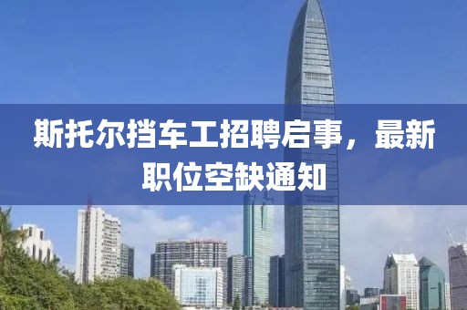 斯托爾擋車工招聘啟事，最新職位空缺通知