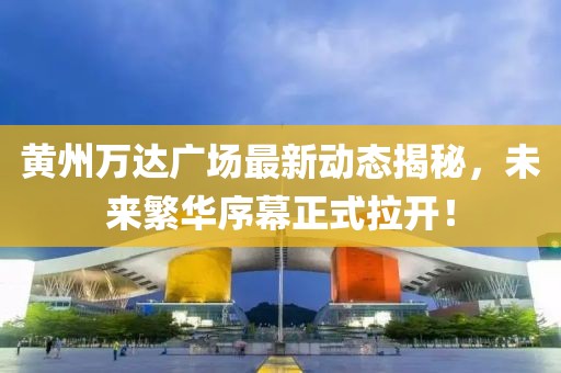 黃州萬達(dá)廣場(chǎng)最新動(dòng)態(tài)揭秘，未來繁華序幕正式拉開！