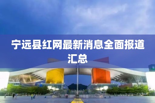 寧遠(yuǎn)縣紅網(wǎng)最新消息全面報(bào)道匯總