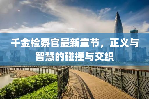 千金檢察官最新章節(jié)，正義與智慧的碰撞與交織