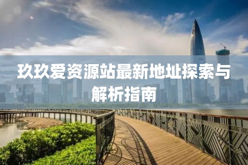 玖玖愛(ài)資源站最新地址探索與解析指南