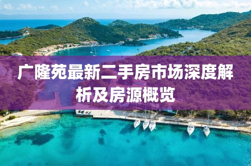 廣隆苑最新二手房市場深度解析及房源概覽