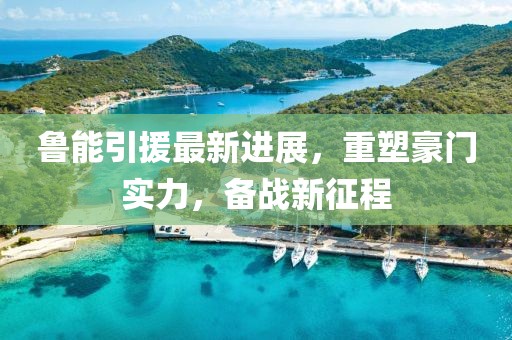 魯能引援最新進展，重塑豪門實力，備戰(zhàn)新征程