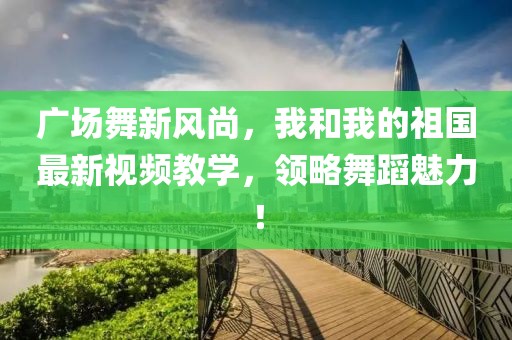 廣場舞新風(fēng)尚，我和我的祖國最新視頻教學(xué)，領(lǐng)略舞蹈魅力！