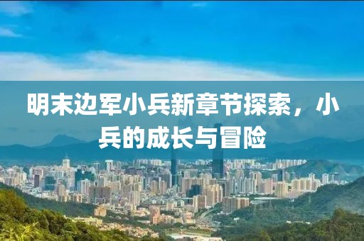明末邊軍小兵新章節(jié)探索，小兵的成長(zhǎng)與冒險(xiǎn)