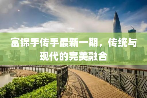 富錦手傳手最新一期，傳統(tǒng)與現(xiàn)代的完美融合