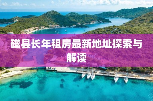 磁縣長年租房最新地址探索與解讀