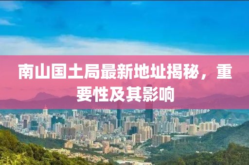 南山國土局最新地址揭秘，重要性及其影響