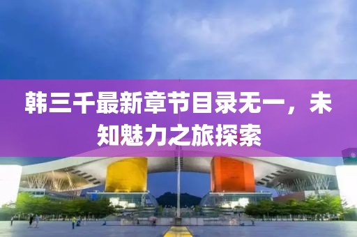 韓三千最新章節(jié)目錄無(wú)一，未知魅力之旅探索