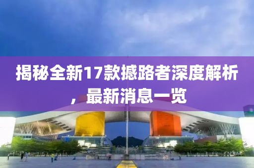 揭秘全新17款撼路者深度解析，最新消息一覽
