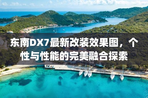 東南DX7最新改裝效果圖，個性與性能的完美融合探索