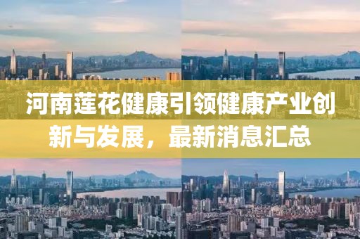 河南蓮花健康引領(lǐng)健康產(chǎn)業(yè)創(chuàng)新與發(fā)展，最新消息匯總