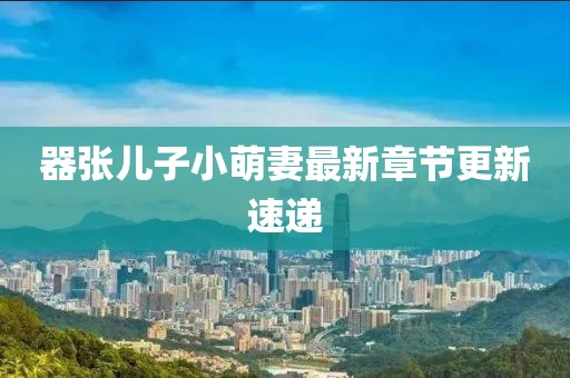 器張兒子小萌妻最新章節(jié)更新速遞