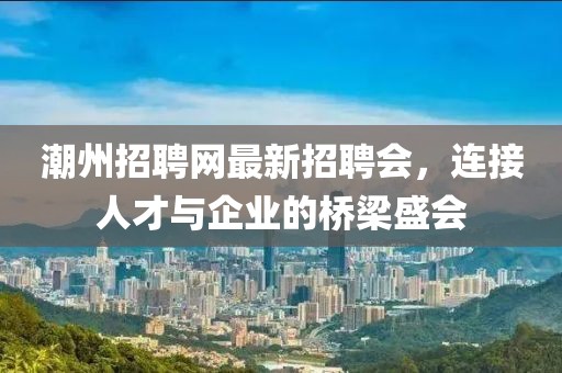 潮州招聘網(wǎng)最新招聘會(huì)，連接人才與企業(yè)的橋梁盛會(huì)