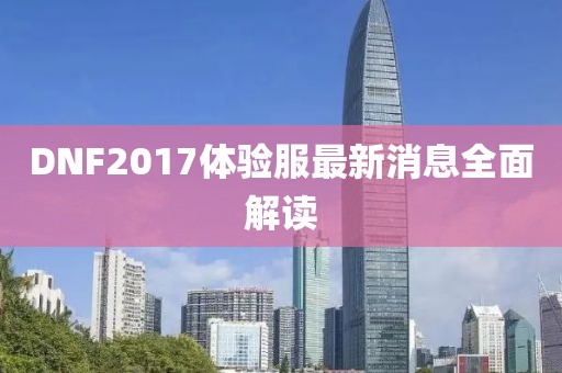 DNF2017體驗(yàn)服最新消息全面解讀