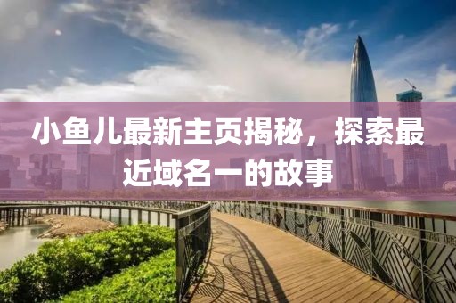 小魚(yú)兒最新主頁(yè)揭秘，探索最近域名一的故事