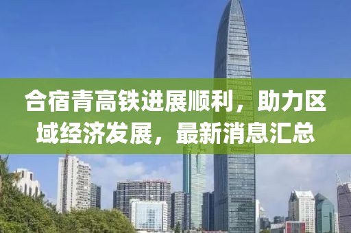 合宿青高鐵進展順利，助力區(qū)域經(jīng)濟發(fā)展，最新消息匯總