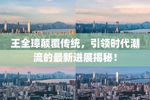 王全璋顛覆傳統(tǒng)，引領(lǐng)時(shí)代潮流的最新進(jìn)展揭秘！