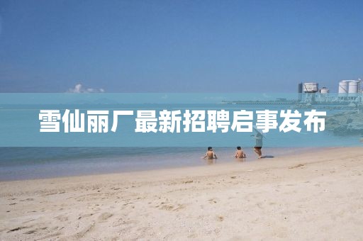 雪仙麗廠最新招聘啟事發(fā)布