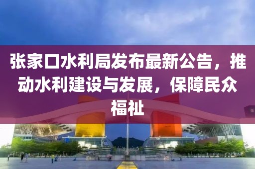 張家口水利局發(fā)布最新公告，推動(dòng)水利建設(shè)與發(fā)展，保障民眾福祉