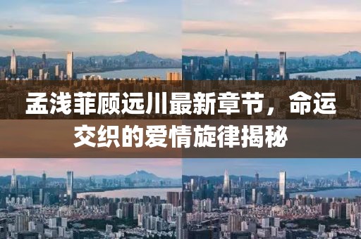 孟淺菲顧遠川最新章節(jié)，命運交織的愛情旋律揭秘