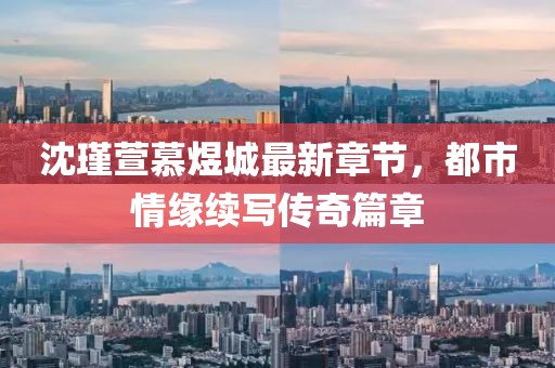 沈瑾萱慕煜城最新章節(jié)，都市情緣續(xù)寫(xiě)傳奇篇章