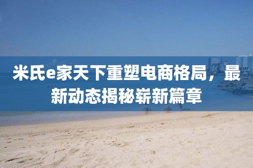 米氏e家天下重塑電商格局，最新動態(tài)揭秘嶄新篇章