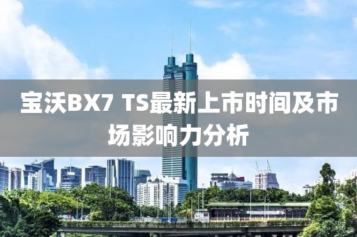 寶沃BX7 TS最新上市時間及市場影響力分析