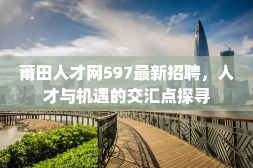 莆田人才網(wǎng)597最新招聘，人才與機(jī)遇的交匯點(diǎn)探尋