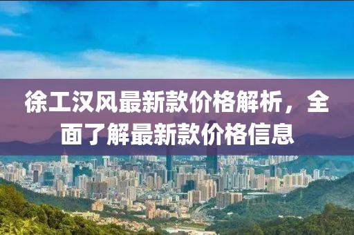 徐工漢風(fēng)最新款價(jià)格解析，全面了解最新款價(jià)格信息