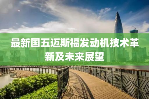 最新國(guó)五邁斯福發(fā)動(dòng)機(jī)技術(shù)革新及未來展望