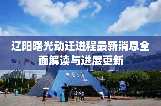 遼陽(yáng)曙光動(dòng)遷進(jìn)程最新消息全面解讀與進(jìn)展更新