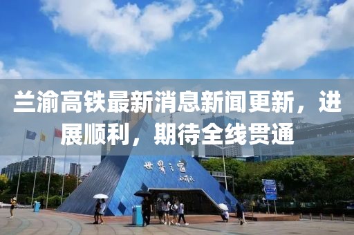 蘭渝高鐵最新消息新聞更新，進(jìn)展順利，期待全線貫通
