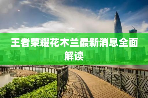 王者榮耀花木蘭最新消息全面解讀