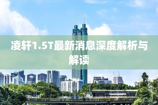 凌軒1.5T最新消息深度解析與解讀