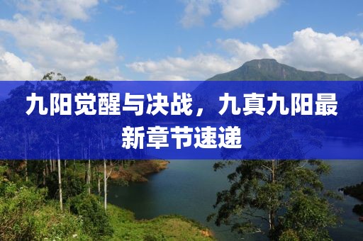 九陽覺醒與決戰(zhàn)，九真九陽最新章節(jié)速遞