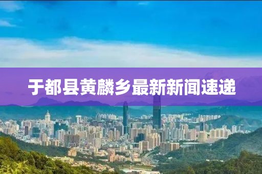 于都縣黃麟鄉(xiāng)最新新聞速遞