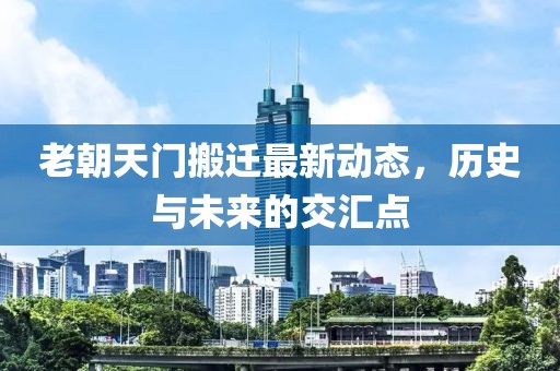 老朝天門搬遷最新動(dòng)態(tài)，歷史與未來的交匯點(diǎn)